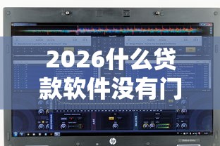 2026什么贷款软件没有门槛，差20000元就选这7个平台