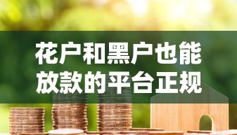 花户和黑户也能放款的平台正规吗安全吗？看看这7个必下的小额贷款平台怎么样