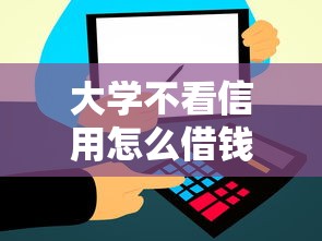 大学不看信用怎么借钱拢共有哪些选择？9个不看征信的小额借款平台详解