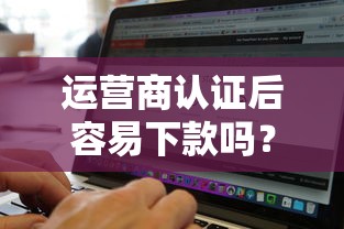 运营商认证后容易下款吗？这5个无视黑白好下款的软件值得一试