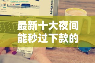 最新十大夜间能秒过下款的口子，专治宜宾个人借钱