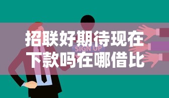 招联好期待现在下款吗在哪借比较容易?类似强制下款的8个口子参考 招联好期待现在下款吗在哪借比较容易?类似强制下款的8个口子参考