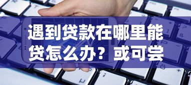 遇到贷款在哪里能贷怎么办？或可尝试这6个手机支付宝小额贷款的平台