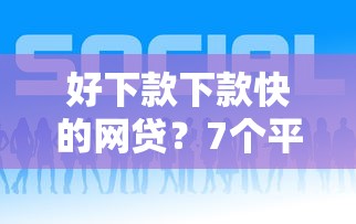 好下款下款快的网贷？7个平台试试看哪个能下款