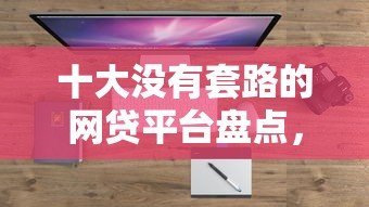 十大没有套路的网贷平台盘点，解决不查征信直接放款20000的问题
