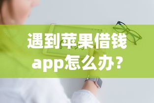 遇到苹果借钱app怎么办？或可尝试这7个良心网贷平台