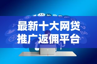 最新十大网贷推广返佣平台，专治人工审核通过率超高的网贷