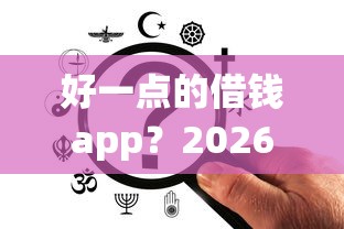 好一点的借钱app？2026最新测评10个像橙多分一样的借款平台