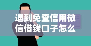遇到免查信用微信借钱口子怎么办？或可尝试这7个借款平台可以贷款20万