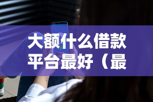 大额什么借款平台最好（最新发布！）10个网贷正规平台