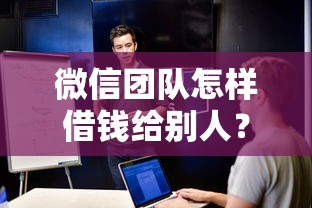微信团队怎样借钱给别人？这8个无视征信黑白100%秒下平台可以试试