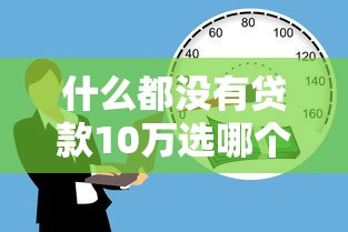 什么都没有贷款10万选哪个平台？7个58岁可以贷款的口子推荐