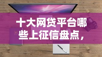 十大网贷平台哪些上征信盘点，解决银川贷款不看征信吗的问题