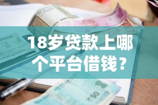 18岁贷款上哪个平台借钱？2000元无门槛借款平台推荐，7个花户黑户借钱的平台100%能借到盘点