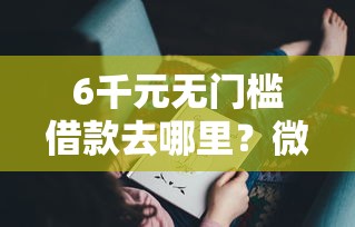 6千元无门槛借款去哪里？微信借钱给别人正常流程看这5个平台