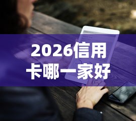2026信用卡哪一家好下款快点,差5000元就选这8个平台 2026信用卡哪一家好下款快点,差5000元就选这8个平台