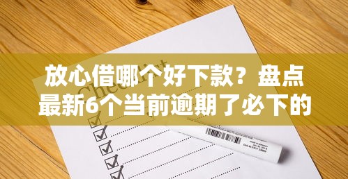 放心借哪个好下款？盘点最新6个当前逾期了必下的口子