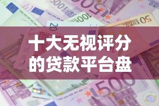 十大无视评分的贷款平台盘点，解决小银行都有哪些好下款的问题