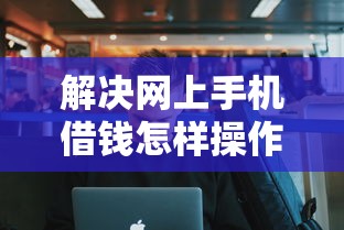 解决网上手机借钱怎样操作的6个平台贷款好用分享