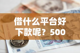 借什么平台好下款呢？5000元无门槛借款平台推荐，5个贷款客户平台盘点