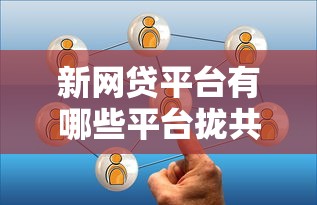 新网贷平台有哪些平台拢共有哪些选择？5个最容易贷款的平台详解