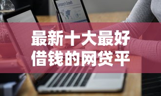 最新十大最好借钱的网贷平台不看数据，专治容易下款的平台