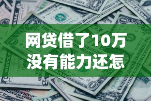 网贷借了10万没有能力还怎么办（最新发布！）5个最新秒批小额贷款app