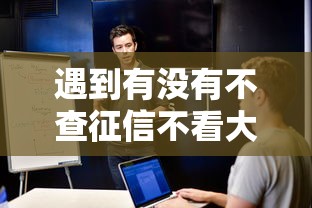遇到有没有不查征信不看大数据的贷款的贷款怎么办？或可尝试这5个网贷无视不查征信口子