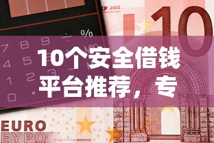 10个安全借钱平台推荐，专为攻克微众银行申请被拒难题