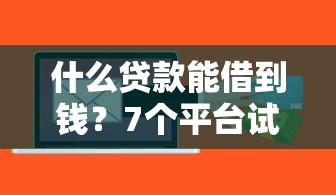 什么贷款能借到钱？7个平台试试看哪个能下款