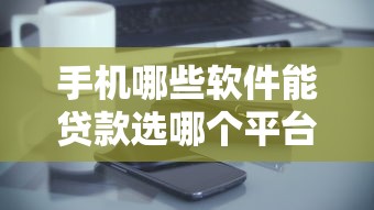 手机哪些软件能贷款选哪个平台？6个2025好下款的口子推荐
