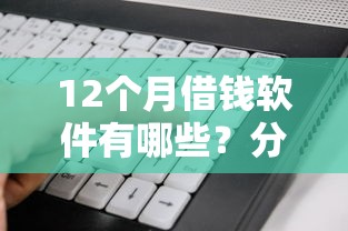 12个月借钱软件有哪些？分享5个好口子
