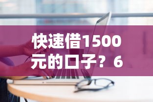 快速借1500元的口子？6个平台试试看哪个能下款