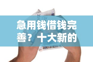 急用钱借钱完善？十大新的贷款平台推荐