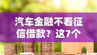 汽车金融不看征信借款？这7个2025年黑户可以下款的口子可以试试
