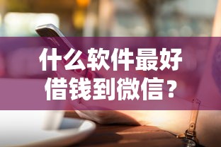 什么软件最好借钱到微信？6个支持下款到微信的最新贷款平台