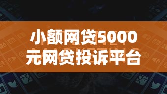 小额网贷5000元网贷投诉平台，贷款714平台哪个最好过的6个平台介绍