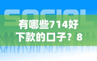 有哪些714好下款的口子？8个平台试试看哪个能下款