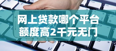 网上贷款哪个平台额度高2千元无门槛本月借款平台力荐！分享小额网贷口子2千元无门槛借款