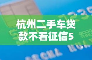 杭州二手车贷款不看征信5千元无门槛本月借款平台力荐！分享小额网贷口子5千元无门槛借款