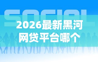 2026最新黑河网贷平台哪个好下款（支持微信），7个黑户能下款的平台无私分享