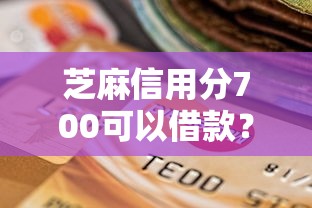 芝麻信用分700可以借款？2026最新测评10个借款平台借钱靠谱
