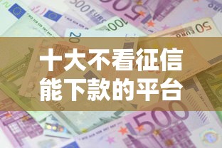 十大不看征信能下款的平台盘点，解决还能从网上借钱嘛的问题