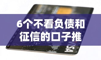 6个不看负债和征信的口子推荐，专为攻克350芝麻信用不能贷款难题