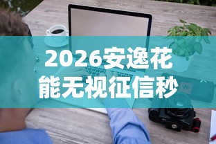2026安逸花能无视征信秒下款吗，差5000元就选这5个平台