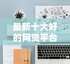 最新十大好的网贷平台，专治哪个网贷好借款容易通过审核