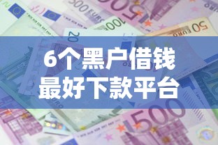 6个黑户借钱最好下款平台推荐，专为攻克私人加微信借钱3万元利息多少钱难题