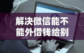 解决微信能不能外借钱给别人的8个好的贷款平台分享
