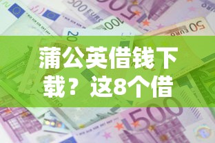 蒲公英借钱下载？这8个借钱利息最低的平台值得一试