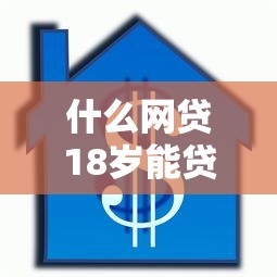 什么网贷18岁能贷款拢共有哪些选择？9个借款平台贷款利息又低又正规详解